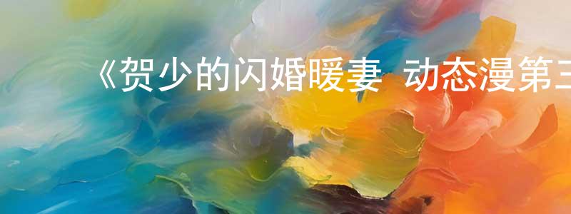 ﻿陈廷楠发布﻿《贺少的闪婚暖妻 动态漫第三季》详情介绍_贺少的闪婚暖妻 动态漫第三季已完结在线观看_贺少的闪婚暖妻 动态漫第三季迅雷下载_国漫